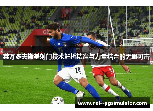 莱万多夫斯基射门技术解析精准与力量结合的无懈可击
