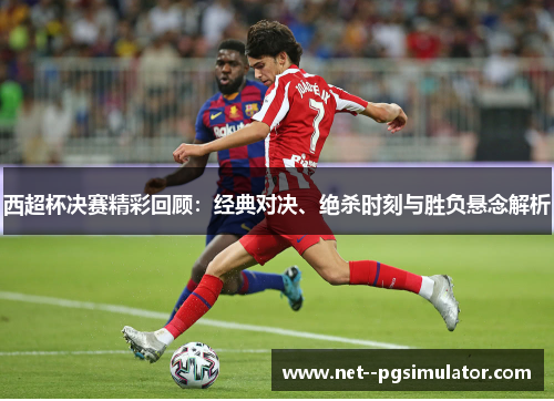 西超杯决赛精彩回顾：经典对决、绝杀时刻与胜负悬念解析