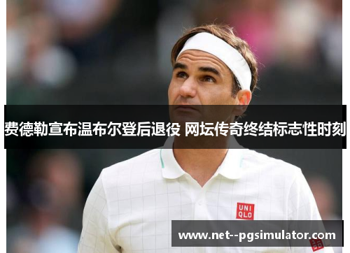 费德勒宣布温布尔登后退役 网坛传奇终结标志性时刻
