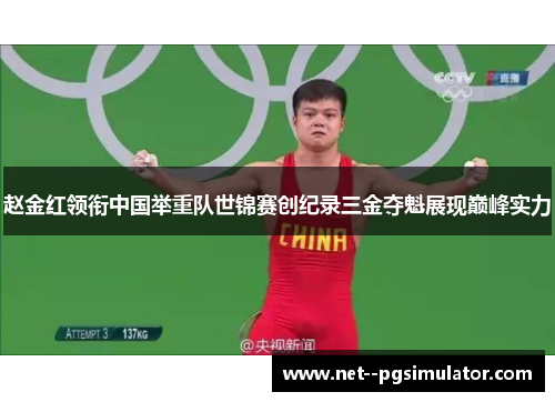 赵金红领衔中国举重队世锦赛创纪录三金夺魁展现巅峰实力