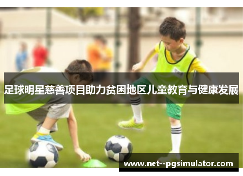 足球明星慈善项目助力贫困地区儿童教育与健康发展