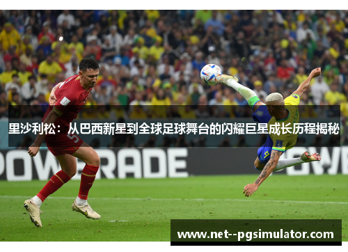 里沙利松：从巴西新星到全球足球舞台的闪耀巨星成长历程揭秘