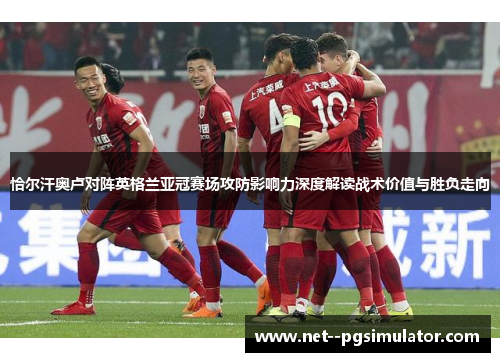 恰尔汗奥卢对阵英格兰亚冠赛场攻防影响力深度解读战术价值与胜负走向