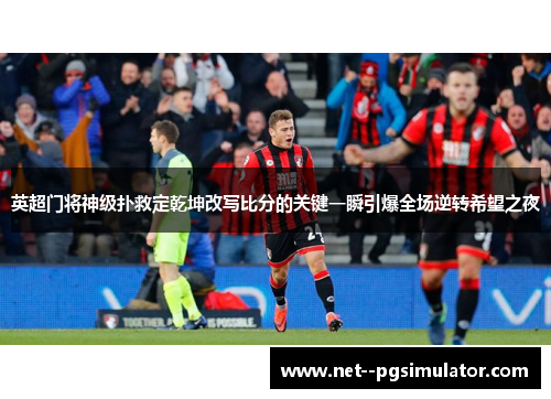 英超门将神级扑救定乾坤改写比分的关键一瞬引爆全场逆转希望之夜