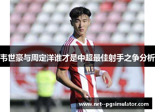 韦世豪与周定洋谁才是中超最佳射手之争分析