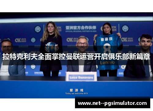 拉特克利夫全面掌控曼联运营开启俱乐部新篇章 拉特克利夫全面掌控曼联运营开启俱乐部新篇章