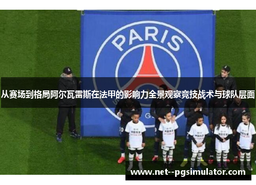 从赛场到格局阿尔瓦雷斯在法甲的影响力全景观察竞技战术与球队层面