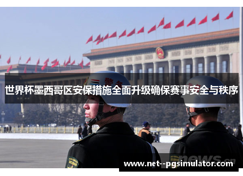 世界杯墨西哥区安保措施全面升级确保赛事安全与秩序 世界杯墨西哥区安保措施全面升级确保赛事安全与秩序
