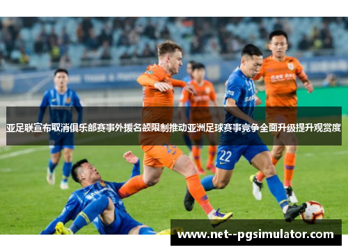 亚足联宣布取消俱乐部赛事外援名额限制推动亚洲足球赛事竞争全面升级提升观赏度