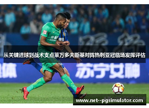 从关键进球到战术支点莱万多夫斯基对阵热刺亚冠临场发挥评估