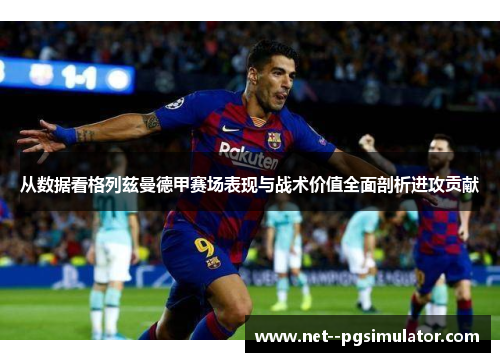 从数据看格列兹曼德甲赛场表现与战术价值全面剖析进攻贡献