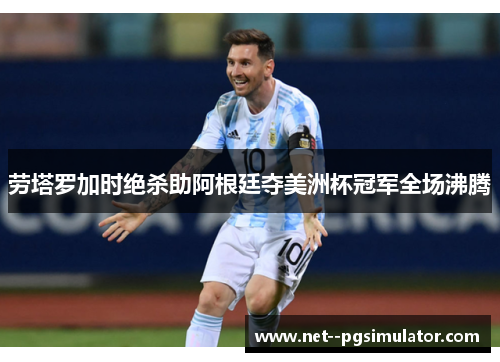 劳塔罗加时绝杀助阿根廷夺美洲杯冠军全场沸腾