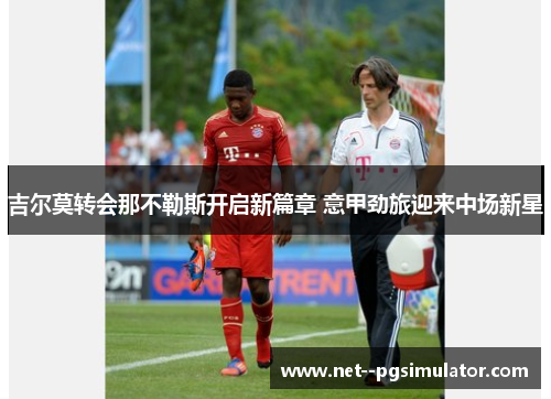吉尔莫转会那不勒斯开启新篇章 意甲劲旅迎来中场新星