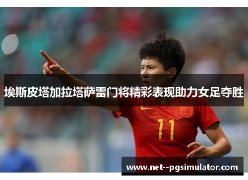 埃斯皮塔加拉塔萨雷门将精彩表现助力女足夺胜 埃斯皮塔加拉塔萨雷门将精彩表现助力女足夺胜