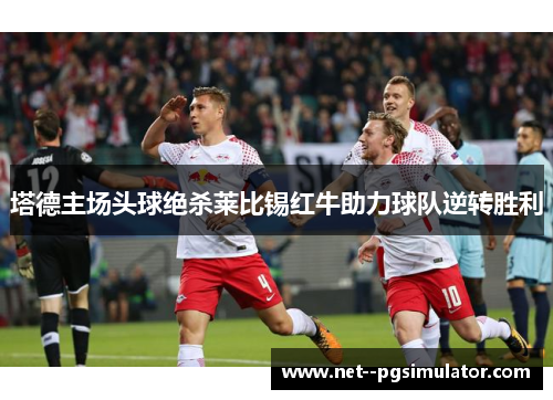 塔德主场头球绝杀莱比锡红牛助力球队逆转胜利 塔德主场头球绝杀莱比锡红牛助力球队逆转胜利